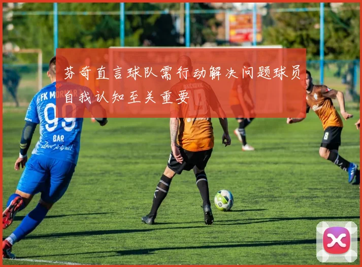芬奇直言球队需行动解决问题球员自我认知至关重要
