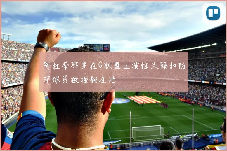 阿杜蒂耶罗在G联盟上演惊天隔扣防守球员被撞翻在地