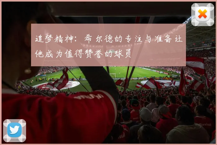 追梦精神：希尔德的专注与准备让他成为值得赞誉的球员