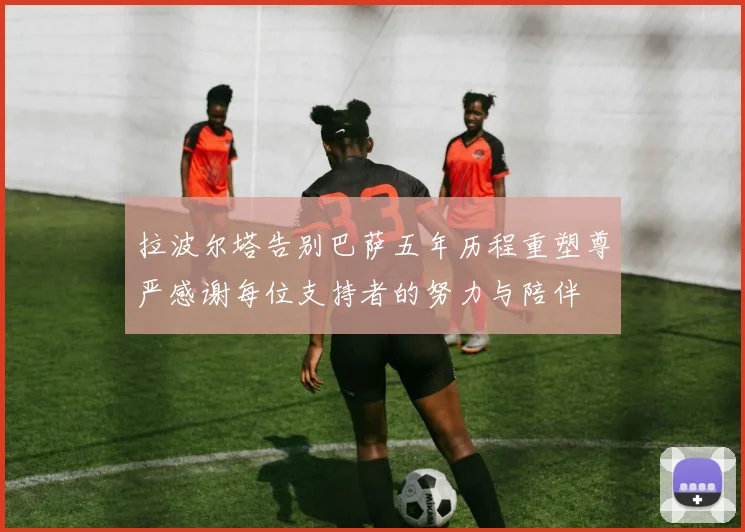拉波尔塔告别巴萨五年历程重塑尊严感谢每位支持者的努力与陪伴