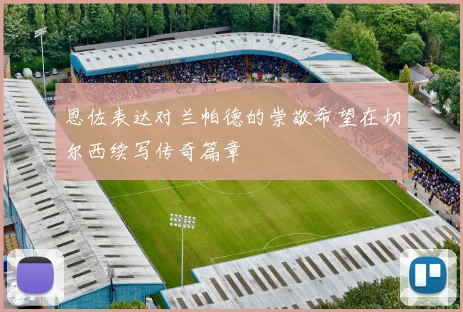 恩佐表达对兰帕德的崇敬希望在切尔西续写传奇篇章