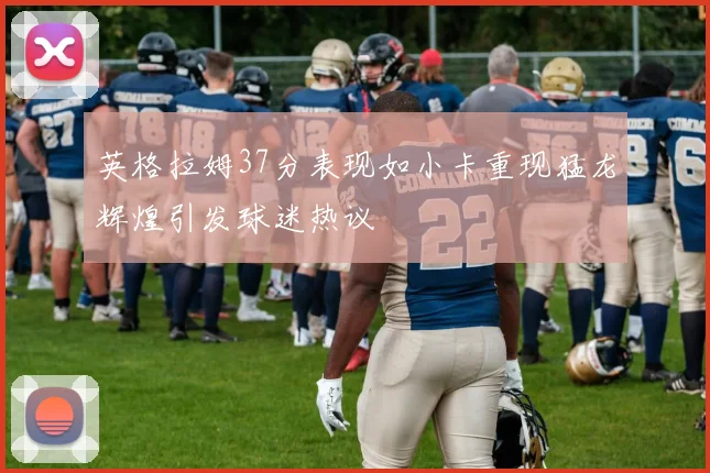 英格拉姆37分表现如小卡重现猛龙辉煌引发球迷热议
