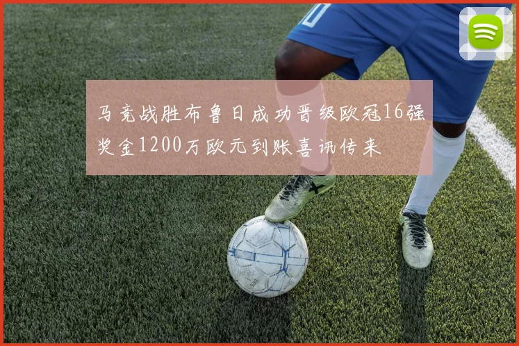 马竞战胜布鲁日成功晋级欧冠16强奖金1200万欧元到账喜讯传来
