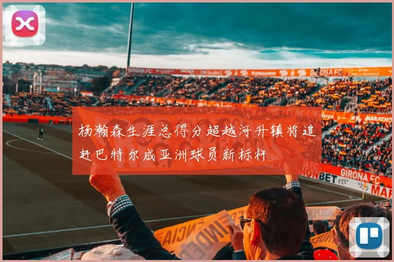 杨瀚森生涯总得分超越河升镇将追赶巴特尔成亚洲球员新标杆